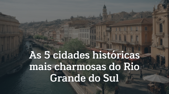 As 5 cidades históricas mais charmosas do Rio Grande do Sul